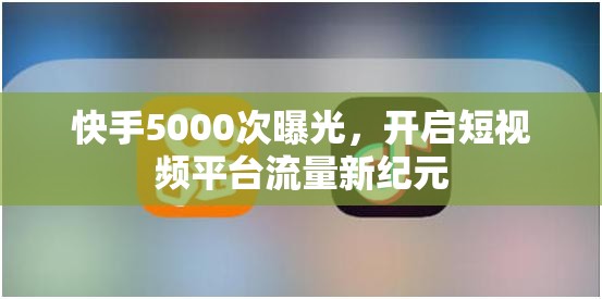 快手5000次曝光，開(kāi)啟短視頻平臺(tái)流量新紀(jì)元