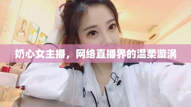 奶心女主播，網(wǎng)絡(luò)直播界的溫柔漩渦