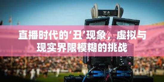 直播時(shí)代的‘丑’現(xiàn)象，虛擬與現(xiàn)實(shí)界限模糊的挑戰(zhàn)