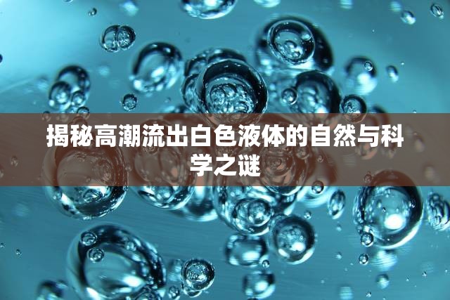 揭秘高潮流出白色液體的自然與科學(xué)之謎