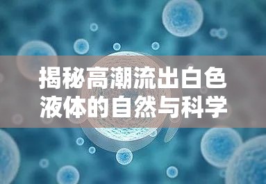 揭秘高潮流出白色液體的自然與科學(xué)之謎