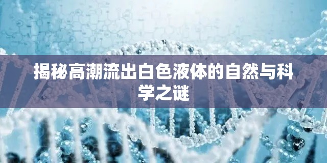 揭秘高潮流出白色液體的自然與科學(xué)之謎