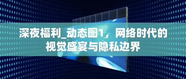 深夜福利_動態(tài)圖1，網絡時代的視覺盛宴與隱私邊界