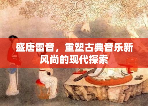 盛唐雷音，重塑古典音樂(lè)新風(fēng)尚的現(xiàn)代探索