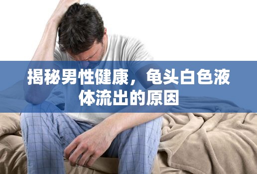 揭秘男性健康，龜頭白色液體流出的原因