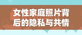 女性家庭照片背后的隱私與共情，微妙平衡的探索