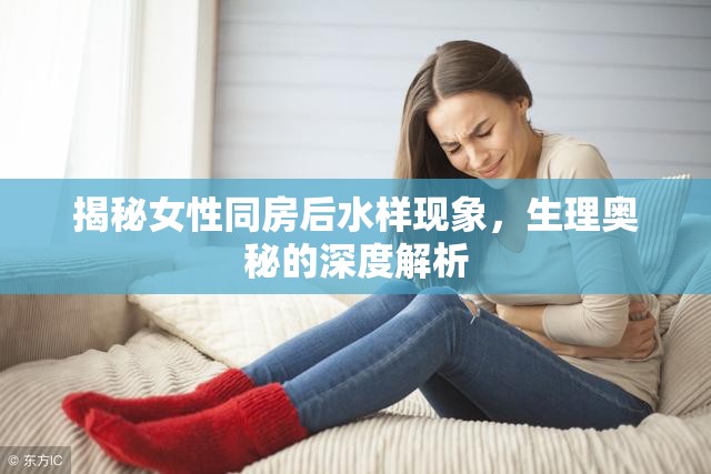 揭秘女性同房后水樣現象，生理奧秘的深度解析