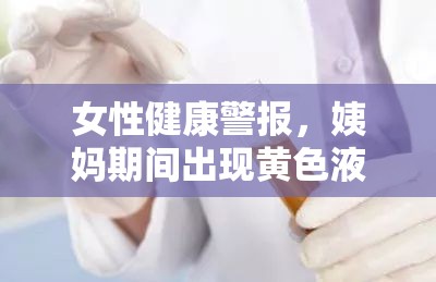 女性健康警報(bào)，姨媽期間出現(xiàn)黃色液體流出的原因及應(yīng)對(duì)措施