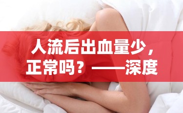 人流后出血量少，正常嗎？——深度解析與科學指導