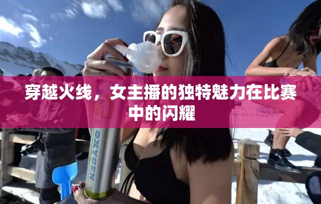 穿越火線，女主播的獨(dú)特魅力在比賽中的閃耀