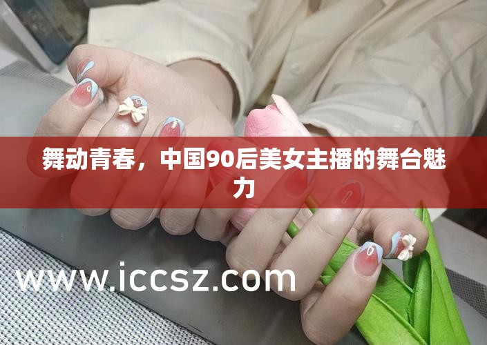 舞動青春，中國90后美女主播的舞臺魅力