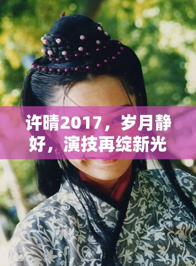 許晴2017，歲月靜好，演技再綻新光彩