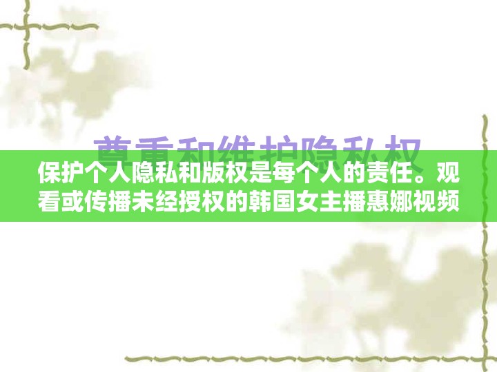 保護(hù)個(gè)人隱私和版權(quán)是每個(gè)人的責(zé)任。觀看或傳播未經(jīng)授權(quán)的韓國女主播惠娜視頻全集是侵犯版權(quán)和隱私的行為，不僅違反了法律法規(guī)，也侵犯了個(gè)人權(quán)益。我們應(yīng)該尊重他人的隱私和版權(quán)，并選擇合法、安全的渠道觀看視頻內(nèi)容。