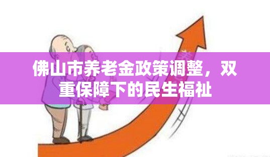 佛山市養(yǎng)老金政策調(diào)整，雙重保障下的民生福祉