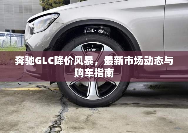 奔馳GLC降價風暴，最新市場動態(tài)與購車指南