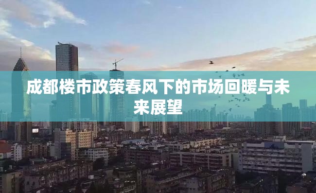 成都樓市政策春風(fēng)下的市場回暖與未來展望