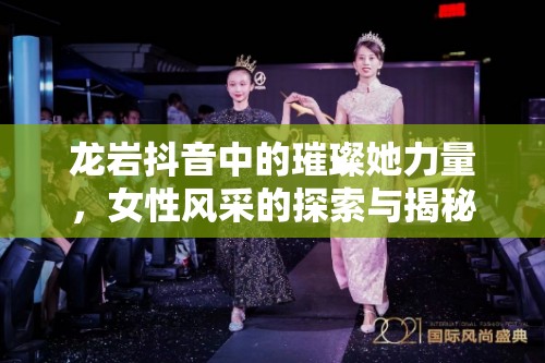 龍巖抖音中的璀璨她力量，女性風(fēng)采的探索與揭秘