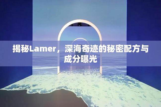 揭秘Lamer，深海奇跡的秘密配方與成分曝光