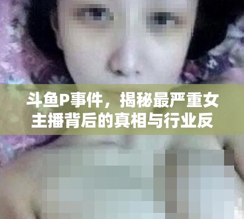 斗魚P事件，揭秘最嚴(yán)重女主播背后的真相與行業(yè)反思