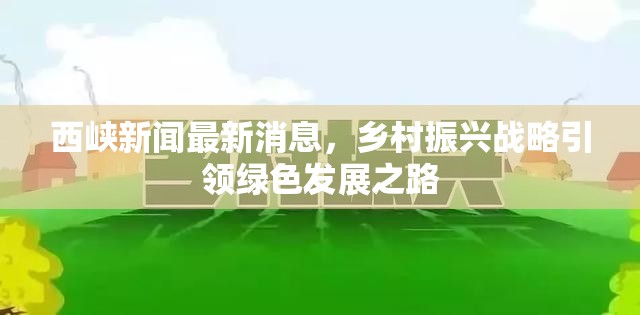 西峽新聞最新消息，鄉(xiāng)村振興戰(zhàn)略引領(lǐng)綠色發(fā)展之路