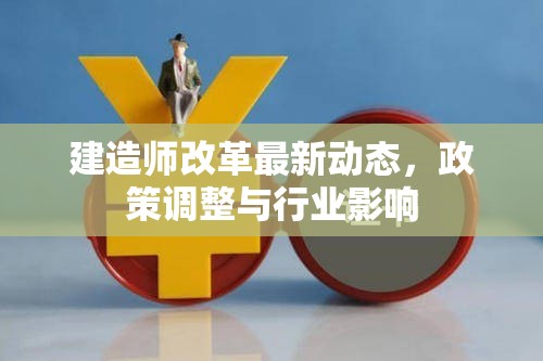 建造師改革最新動(dòng)態(tài)，政策調(diào)整與行業(yè)影響