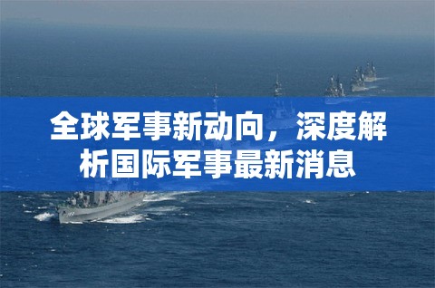 全球軍事新動向，深度解析國際軍事最新消息