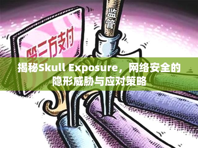 揭秘Skull Exposure，網(wǎng)絡(luò)安全的隱形威脅與應(yīng)對(duì)策略