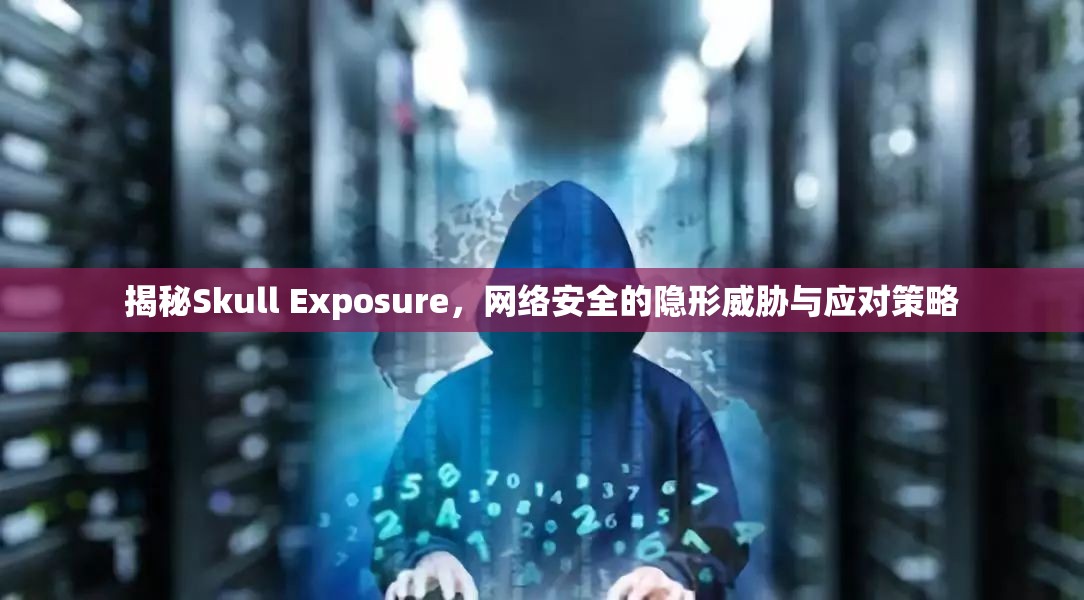 揭秘Skull Exposure，網(wǎng)絡(luò)安全的隱形威脅與應(yīng)對策略