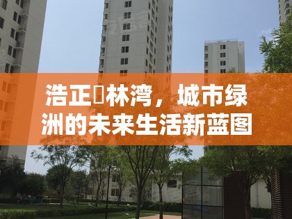 浩正渼林灣，城市綠洲的未來生活新藍圖