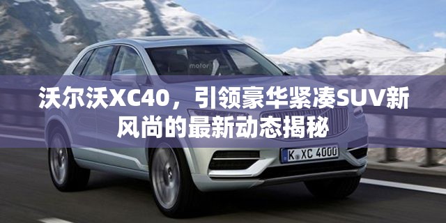 沃爾沃XC40，引領(lǐng)豪華緊湊SUV新風(fēng)尚的最新動態(tài)揭秘