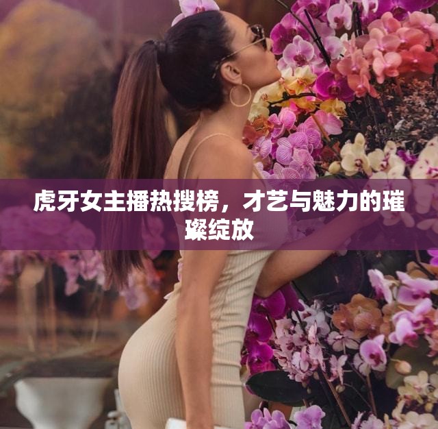 虎牙女主播熱搜榜，才藝與魅力的璀璨綻放