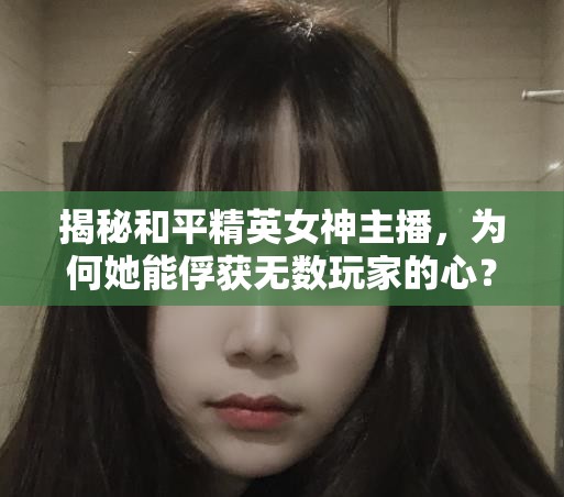 揭秘和平精英女神主播，為何她能俘獲無(wú)數(shù)玩家的心？