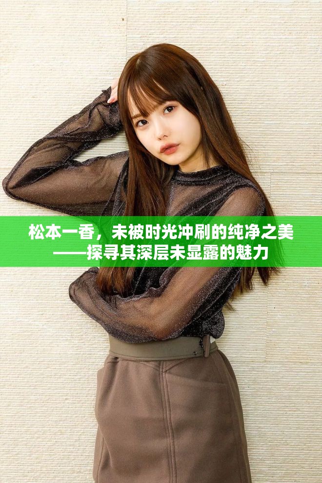 松本一香，未被時(shí)光沖刷的純凈之美——探尋其深層未顯露的魅力