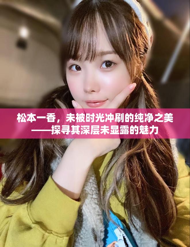 松本一香，未被時(shí)光沖刷的純凈之美——探尋其深層未顯露的魅力