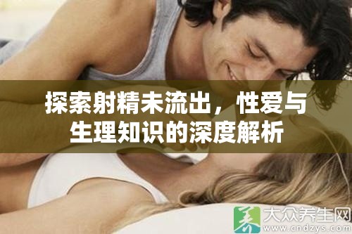 探索射精未流出，性愛與生理知識(shí)的深度解析