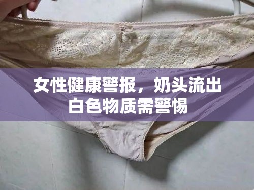 女性健康警報，奶頭流出白色物質(zhì)需警惕