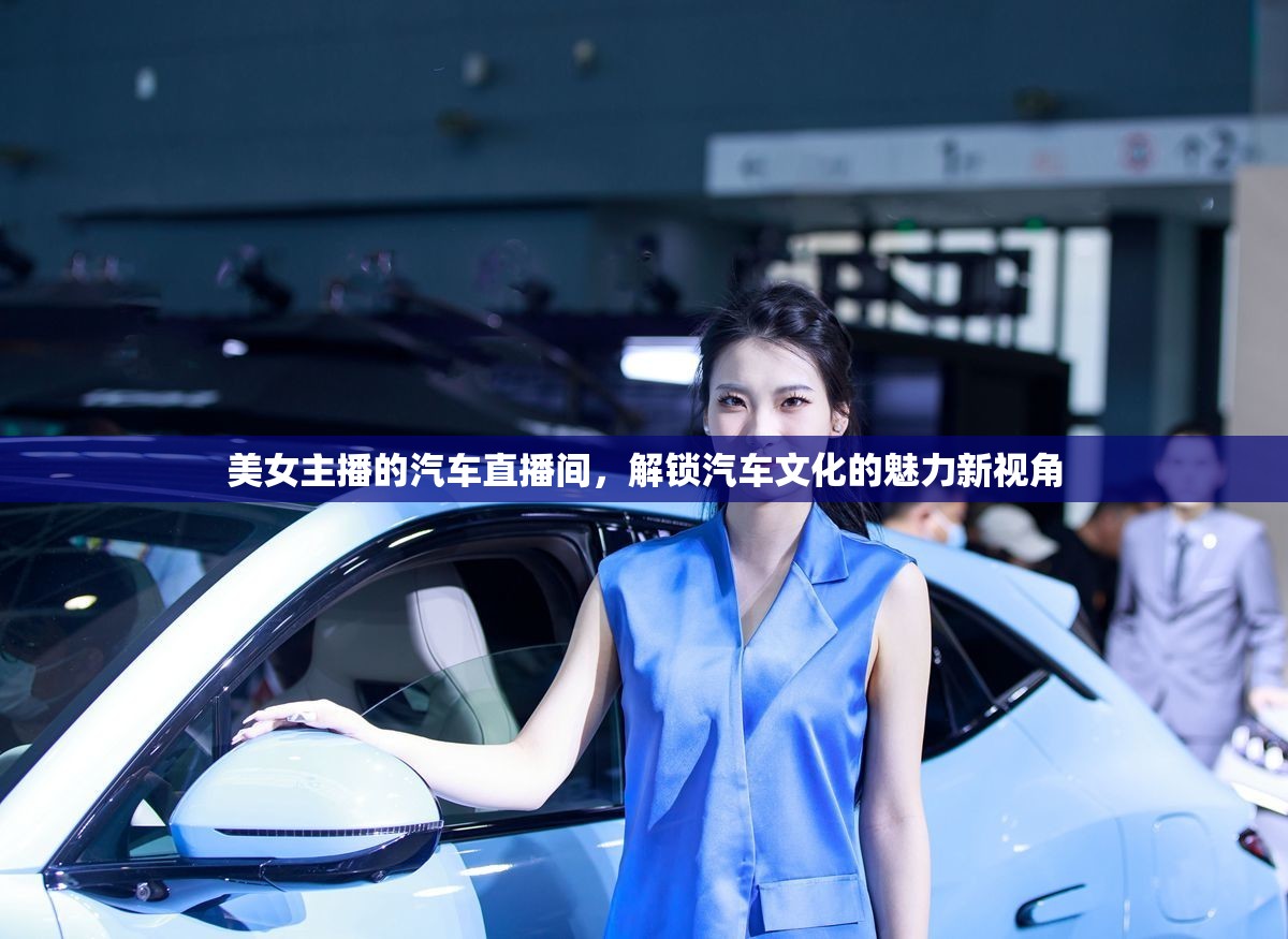 美女主播的汽車直播間，解鎖汽車文化的魅力新視角