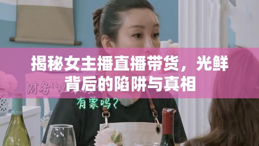 揭秘女主播直播帶貨，光鮮背后的陷阱與真相