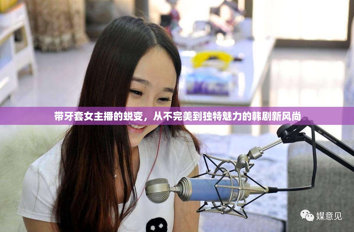 帶牙套女主播的蛻變，從不完美到獨特魅力的韓劇新風尚