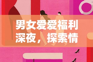 男女愛愛福利深夜，探索情感與性健康的深度對話