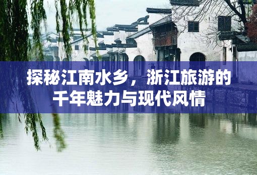 探秘江南水鄉(xiāng)，浙江旅游的千年魅力與現(xiàn)代風(fēng)情