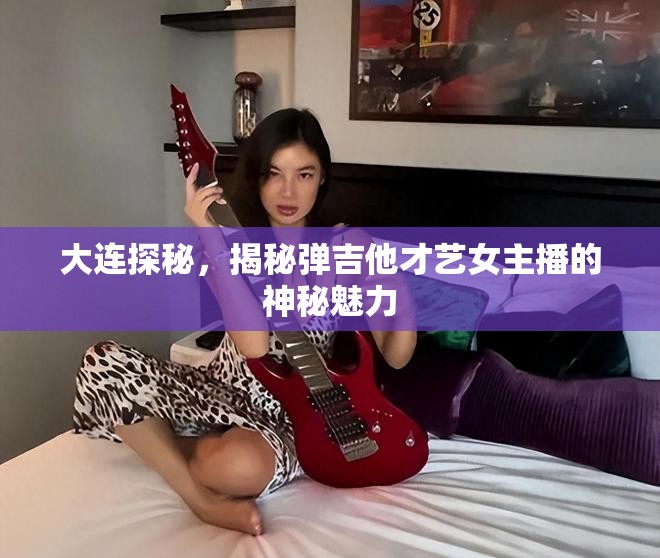 大連探秘，揭秘彈吉他才藝女主播的神秘魅力