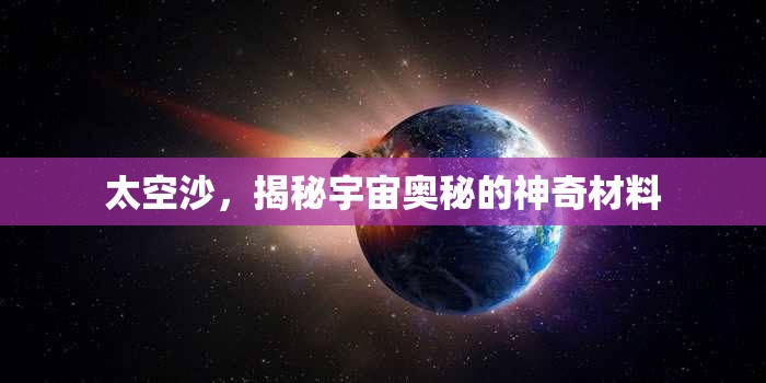 太空沙，揭秘宇宙奧秘的神奇材料