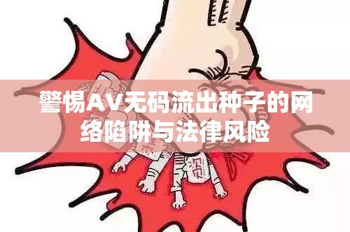 警惕AV無碼流出種子的網(wǎng)絡(luò)陷阱與法律風(fēng)險(xiǎn)