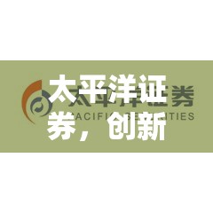 太平洋證券，創(chuàng)新驅(qū)動發(fā)展，科技賦能未來——最新動態(tài)與市場展望