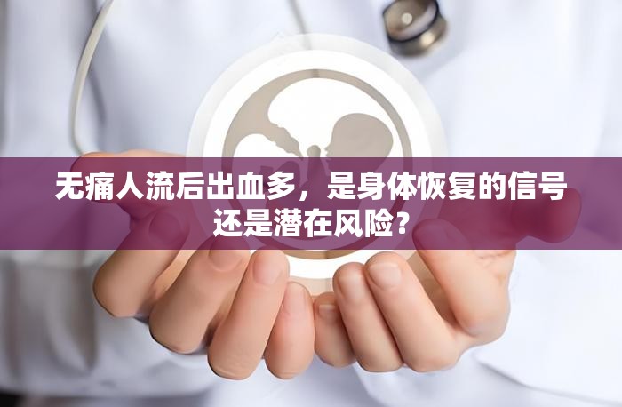 無痛人流后出血多，是身體恢復的信號還是潛在風險？