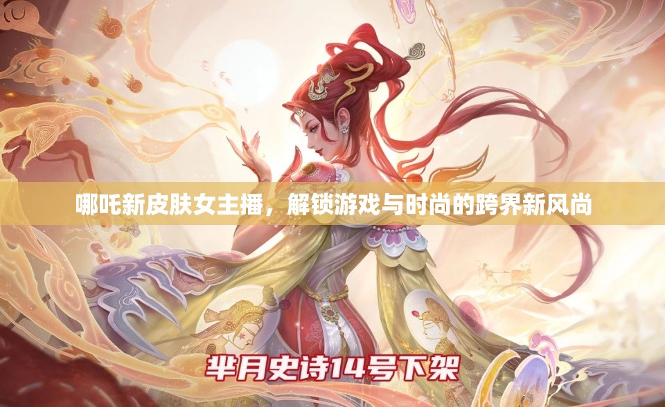 哪吒新皮膚女主播，解鎖游戲與時尚的跨界新風(fēng)尚