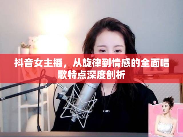 抖音女主播，從旋律到情感的全面唱歌特點(diǎn)深度剖析