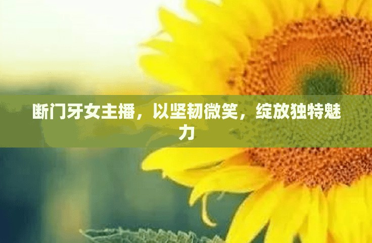 斷門牙女主播，以堅韌微笑，綻放獨特魅力