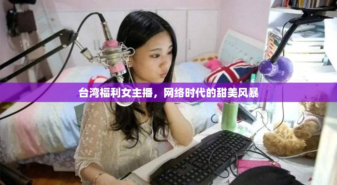 臺灣福利女主播，網(wǎng)絡時代的甜美風暴